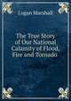 The True Story of Our National Calamity of Flood, Fire and Tornado ., Logan Marshall 