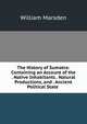 The History of Sumatra: Containing an Account of the . Native Inhabitants . Natural Productions, and . Ancient Political State ., William Marsden 