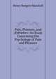 Pain, Pleasure, and ?sthetics: An Essay Concerning the Psychology of Pain and Pleasure, Henry Rutgers Marshall 