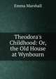 Theodora's Childhood: Or, the Old House at Wynbourn, Emma Marshall 