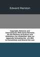 Copyright, National and International: With Some Remarks On the Position of Authors and Publishers, by a Publisher. Also, an Appendix Including the . of a Bill to Consolidate and Amend the Law, Edward Marston 