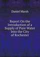 Report On the Introduction of a Supply of Pure Water Into the City of Rochester, Daniel Marsh 
