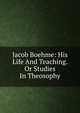 Jacob Boehme: His Life And Teaching. Or Studies In Theosophy, 