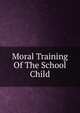 Moral Training Of The School Child, 