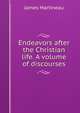 Endeavors after the Christian life. A volume of discourses, James Martineau 