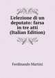 L'elezione di un deputato: farsa in tre atti (Italian Edition), Ferdinando Martini 