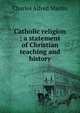 Catholic religion ; a statement of Christian teaching and history, Charles Alfred Martin 