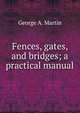 Fences, gates, and bridges; a practical manual, George A. Martin 