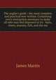 The angler's guide ; the most complete and practical ever written. Containing every instruction necessary to make all who may feel disposed to try . baits, times, seasons, fish, and the me, James Martin 