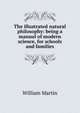 The illustrated natural philosophy: being a manual of modern science, for schools and families, William Martin 