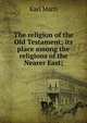 The religion of the Old Testament; its place among the religions of the Nearer East;, Karl Marti 