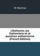L'Esthonie; les Esthoniens et la question esthonienne (French Edition), M Martna 