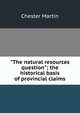 "The natural resources question"; the historical basis of provincial claims, Chester Martin 