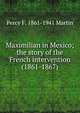 Maximilian in Mexico; the story of the French intervention (1861-1867), Percy F. 1861-1941 Martin 