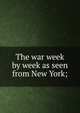 The war week by week as seen from New York;, 