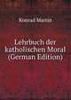 Lehrbuch der katholischen Moral (German Edition), Konrad Martin 
