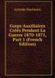 Corps Auxiliaires Crees Pendant La Guerre 1870-1871, Part 1 (French Edition), Aristide Martinien 