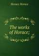 The works of Horace;, Horace Horace 