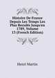 Histoire De France Depuis Les Temps Les Plus Recul?s Jusqu'en 1789, Volume 13 (French Edition), Henri Martin 