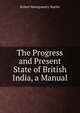 The Progress and Present State of British India, a Manual, Robert Montgomery Martin 