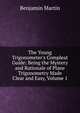 The Young Trigonometer's Compleat Guide: Being the Mystery and Rationale of Plane Trigonometry Made Clear and Easy, Volume 1, Benjamin Martin 