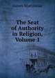 The Seat of Authority in Religion, Volume 1, James Martineau 