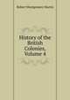 History of the British Colonies, Volume 4, Robert Montgomery Martin 