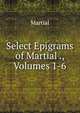 Select Epigrams of Martial ., Volumes 1-6, Martial 
