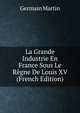La Grande Industrie En France Sous Le Regne De Louis XV (French Edition), Germain Martin 