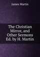 The Christian Mirror, and Other Sermons Ed. by H. Martin., James Martin 