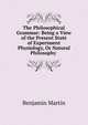 The Philosophical Grammar: Being a View of the Present State of Experiment Physiology, Or Natural Philosophy ., Benjamin Martin 
