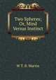 Two Spheres; Or, Mind Versus Instinct, W T. B. Martin 