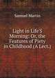 Light in Life'S Morning: Or, the Features of Piety in Childhood (A Lect.)., Samuel Martin 