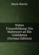 Wahre Frauenbildung: Ein Mahnwort an Die Gebildeten (German Edition), Marie Martin 
