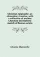 Christian epigraphy; an elementary treatise, with a collection of ancient Christian inscriptions mainly of Roman origin, Orazio Marucchi 