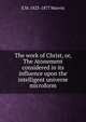 The work of Christ, or, The Atonement considered in its influence upon the intelligent universe microform, E M. 1823-1877 Marvin 