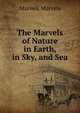 The Marvels of Nature in Earth, in Sky, and Sea, Marvels Marvels 