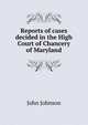 Reports of cases decided in the High Court of Chancery of Maryland, John Johnson 