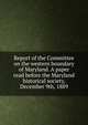 Report of the Committee on the western boundary of Maryland. A paper read before the Maryland historical society, December 9th, 1889, 