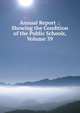 Annual Report .: Showing the Condition of the Public Schools, Volume 39, 