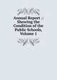Annual Report .: Showing the Condition of the Public Schools, Volume 1, 