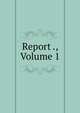 Report ., Volume 1, 