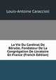 La Vie Du Cardinal De B?rulle, Fondateur De La Congr?gation De L'oratoire En France (French Edition), Louis-Antoine Caraccioli 