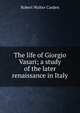 The life of Giorgio Vasari; a study of the later renaissance in Italy, Robert Walter Carden 