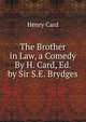 The Brother in Law, a Comedy By H. Card, Ed. by Sir S.E. Brydges., Henry Card 