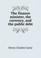The finance minister, the currency, and the public debt, Carey Henry Charles 