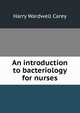 An introduction to bacteriology for nurses, Harry Wardwell Carey 