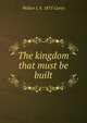 The kingdom that must be built, Walter J. b. 1875 Carey 