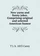 New yarns and funny jokes. Comprising original and selected American humor, T J. b. 1853 Carey 