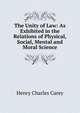 The Unity of Law: As Exhibited in the Relations of Physical, Social, Mental and Moral Science, Carey Henry Charles 